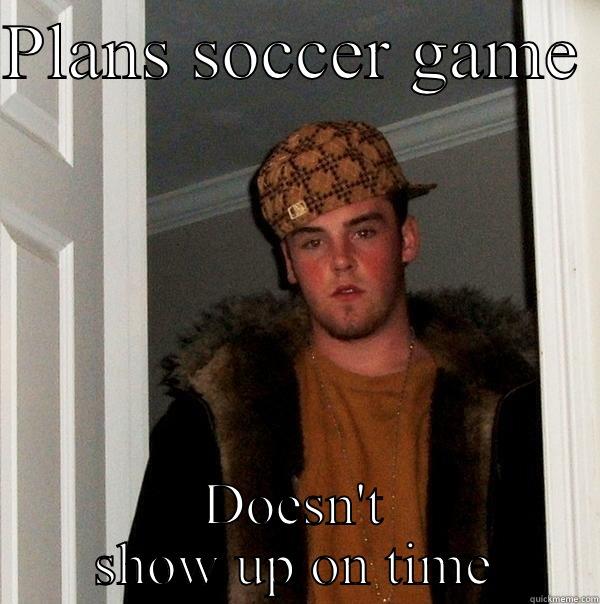 PLANS SOCCER GAME  DOESN'T SHOW UP ON TIME Scumbag Steve