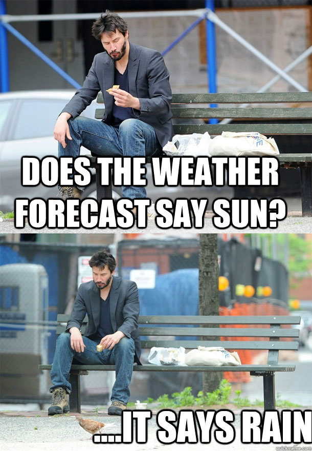 Does the weather forecast say sun? ....it says rain.  Sad Keanu