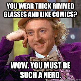 You wear thick rimmed glasses and like comics? wow. you must be such a nerd.  Creepy Wonka