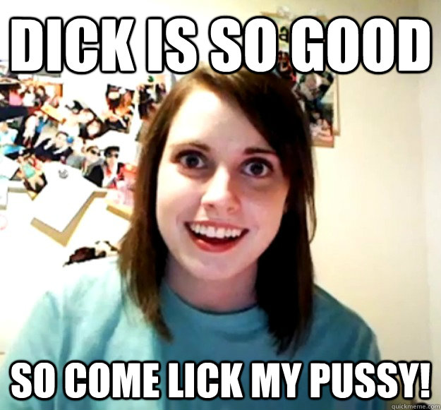 Dick Is So Good So Come Lick My Pussy Misc Quickmeme