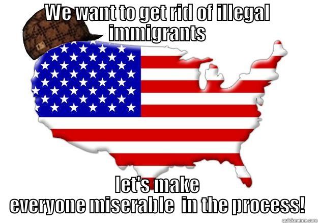 WE WANT TO GET RID OF ILLEGAL IMMIGRANTS LET'S MAKE EVERYONE MISERABLE  IN THE PROCESS! Scumbag america