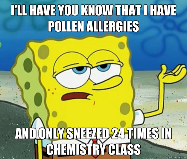 I'll have you know that I have pollen allergies and only sneezed 24 times in chemistry class - I'll have you know that I have pollen allergies and only sneezed 24 times in chemistry class  Tough Spongebob