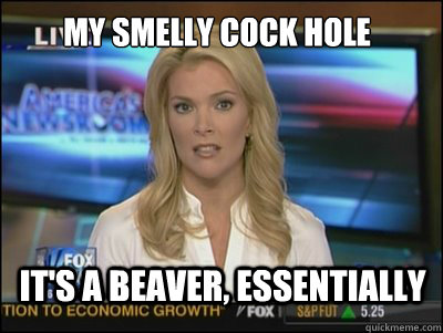 my smelly cock hole It's a beaver, essentially  Megyn Kelly