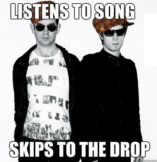 Listens to song skips to the drop - Listens to song skips to the drop  Scumbag dubstep