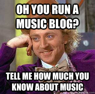 Oh you run a music blog? Tell me how much you know about music  Condescending Wonka