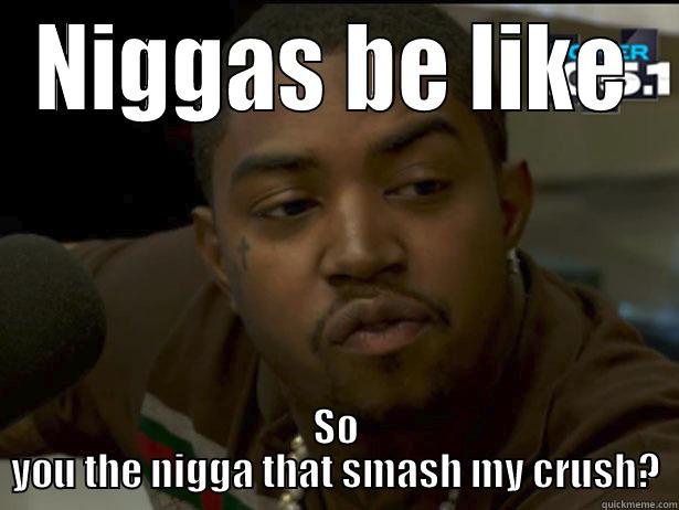 NIGGAS BE LIKE SO YOU THE NIGGA THAT SMASH MY CRUSH? Misc