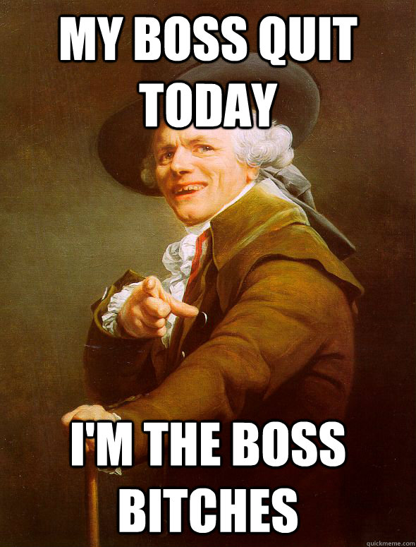 my boss quit today i'm the boss bitches  Joseph Ducreux