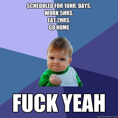 Scheduled for 10hr. days.
Work 5hrs.
eat 2hrs.
go home fuck yeah - Scheduled for 10hr. days.
Work 5hrs.
eat 2hrs.
go home fuck yeah  Success Kid