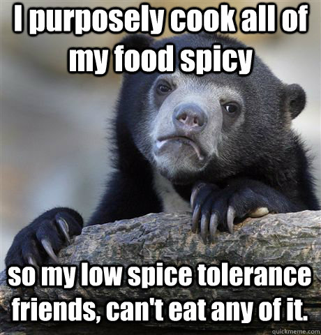 I purposely cook all of my food spicy so my low spice tolerance friends, can't eat any of it.  Confession Bear