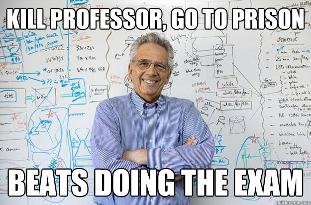 kill professor, go to prison beats doing the exam  Engineering Professor