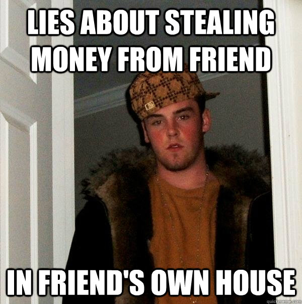 Lies about stealing money from friend In friend's own house - Lies about stealing money from friend In friend's own house  Scumbag Steve