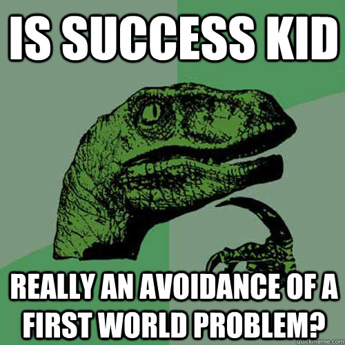 Is success kid Really an avoidance of a first world problem?  Philosoraptor