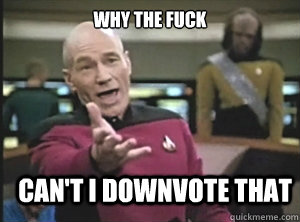 why the fuck can't i downvote that  Annoyed Picard