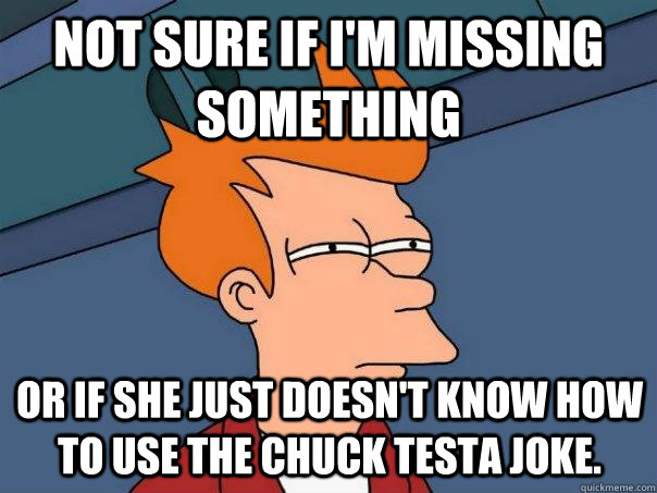 Not sure if I'm missing something or if she just doesn't know how to use the chuck testa joke.  Futurama Fry