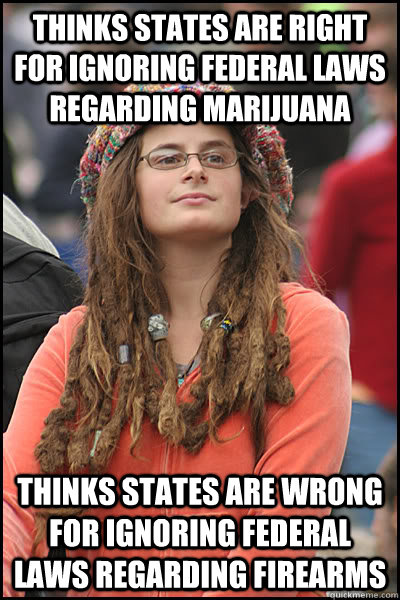 thinks states are right for ignoring federal laws regarding marijuana thinks states are wrong for ignoring federal laws regarding firearms  College Liberal