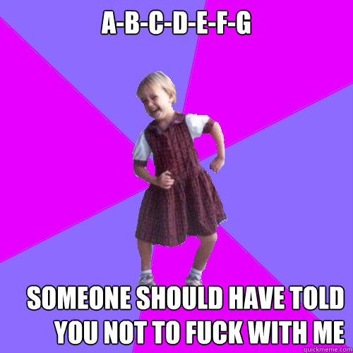 A-B-C-D-E-F-G SOMEONE SHOULD HAVE TOLD YOU NOT TO FUCK WITH ME - A-B-C-D-E-F-G SOMEONE SHOULD HAVE TOLD YOU NOT TO FUCK WITH ME  Socially awesome kindergartener