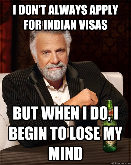 I don't always apply for indian visas but when I do, I begin to lose my mind - I don't always apply for indian visas but when I do, I begin to lose my mind  The Most Interesting Man In The World