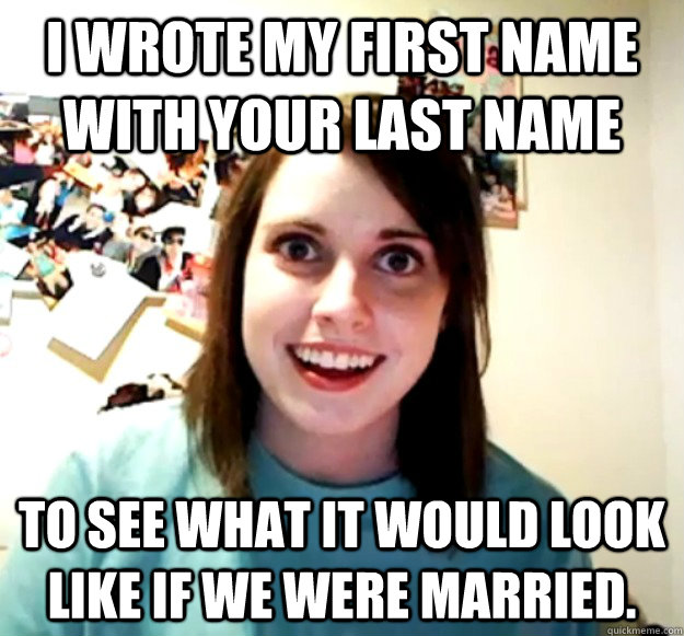 I wrote my first name with your last name to see what it would look like if we were married. - I wrote my first name with your last name to see what it would look like if we were married.  Overly Attached Girlfriend