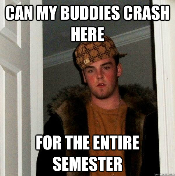 can my buddies crash here for the entire semester  Scumbag Steve