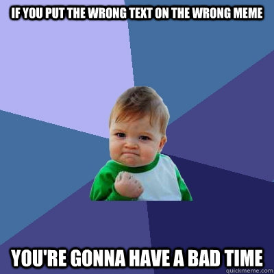 If you put the wrong text on the wrong meme You're gonna have a bad time  Success Kid