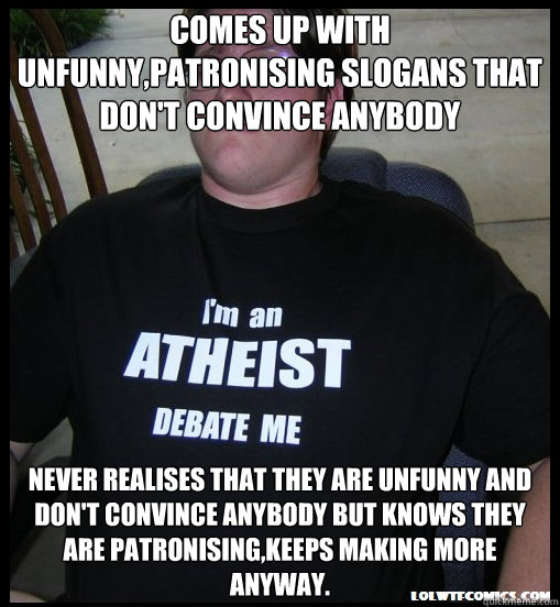 Comes up with unfunny,patronising slogans that don't convince anybody Never realises that they are unfunny and don't convince anybody but knows they are patronising,keeps making more anyway. - Comes up with unfunny,patronising slogans that don't convince anybody Never realises that they are unfunny and don't convince anybody but knows they are patronising,keeps making more anyway.  Scumbag Atheist