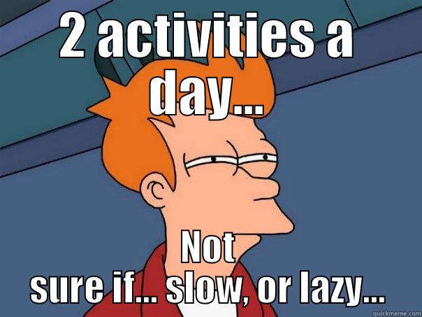 2 activities - 2 ACTIVITIES A DAY... NOT SURE IF... SLOW, OR LAZY... Futurama Fry