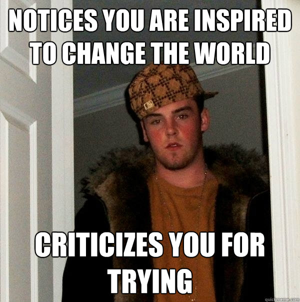 Notices you are inspired to change the world Criticizes you for trying  - Notices you are inspired to change the world Criticizes you for trying   Scumbag Steve