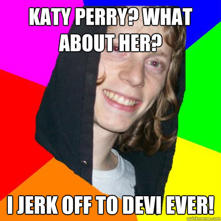 Katy Perry? What about her? I jerk off to Devi Ever!  