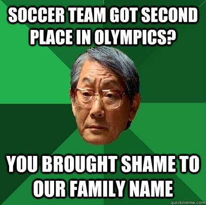 soccer team got second place in olympics? you brought shame to our family name  High Expectations Asian Father