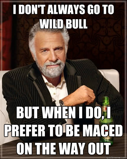 I don't always go to Wild Bull but when I do, I prefer to be maced on the way out - I don't always go to Wild Bull but when I do, I prefer to be maced on the way out  The Most Interesting Man In The World