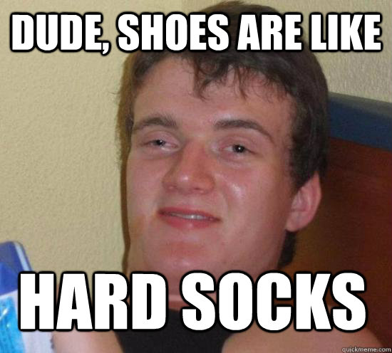 dude, shoes are like hard socks  10 Guy