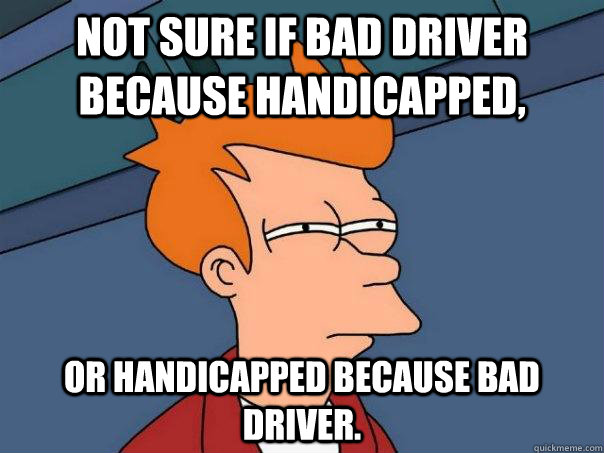 Not sure if bad driver because handicapped, Or handicapped because bad driver. - Not sure if bad driver because handicapped, Or handicapped because bad driver.  Futurama Fry