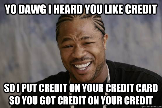 Yo dawg I heard you like credit  so I put credit on your credit card so you got credit on your credit  YO DAWG