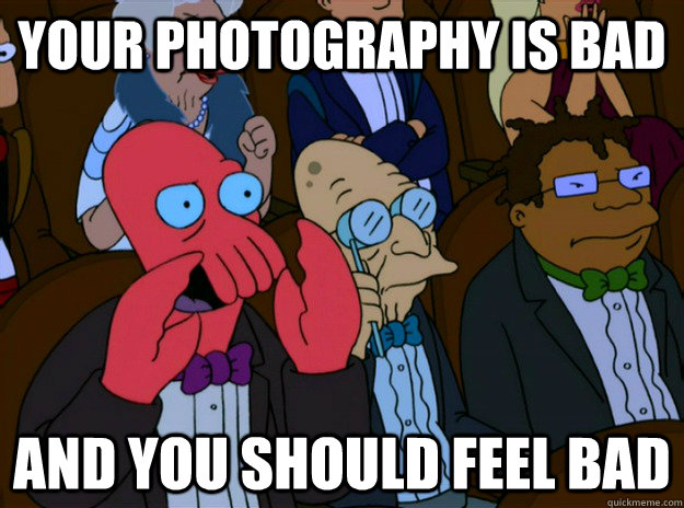 Your photography is bad And you should feel bad  And you should feel bad