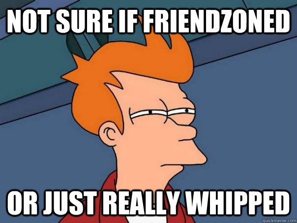 Not sure if friendzoned Or just really whipped  Futurama Fry