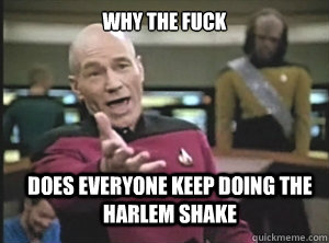 why the fuck does everyone keep doing the Harlem Shake  Annoyed Picard