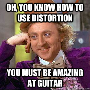 oh, you know how to use distortion you must be amazing at guitar - oh, you know how to use distortion you must be amazing at guitar  Condescending Wonka