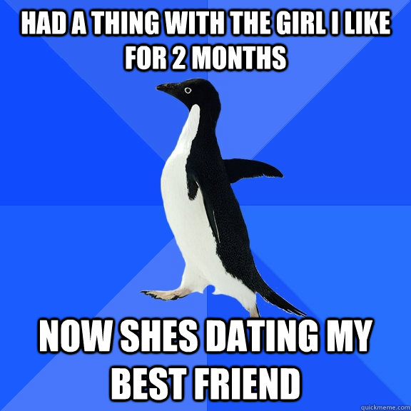 Had a thing with the girl i like for 2 months Now shes dating my best friend  Socially Awkward Penguin