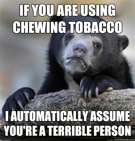 If you are using chewing tobacco I automatically assume you're a terrible person - If you are using chewing tobacco I automatically assume you're a terrible person  Confession Bear