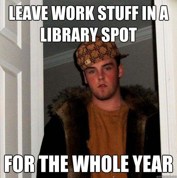 Leave work stuff in a library spot For the whole year  Scumbag Steve