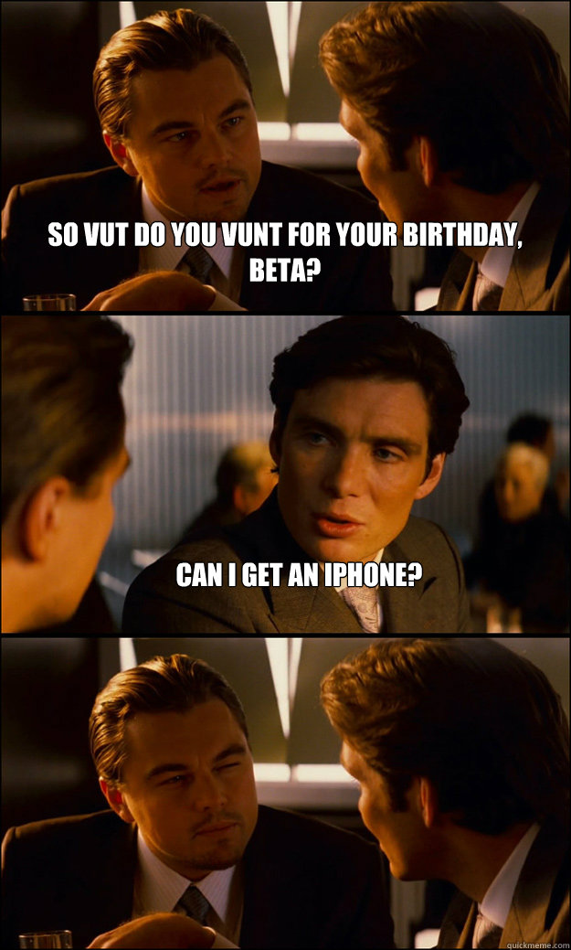 So vut do you vunt for your birthday, beta?
 Can i get an iphone?   - So vut do you vunt for your birthday, beta?
 Can i get an iphone?    Inception