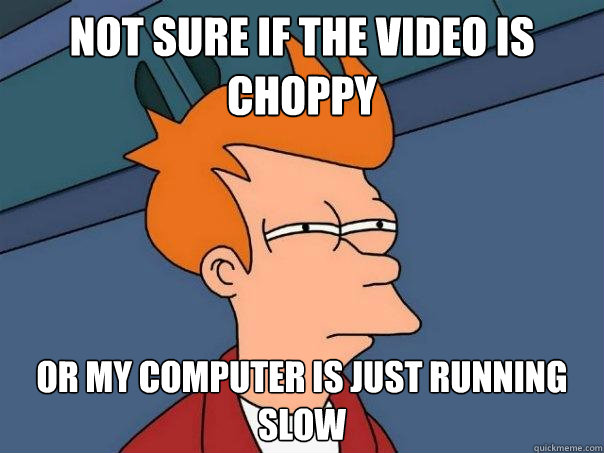 Not sure if the video is choppy  Or my computer is just running slow  Futurama Fry