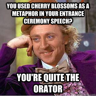 You used cherry blossoms as a metaphor in your entrance ceremony speech? You're quite the orator  Condescending Wonka