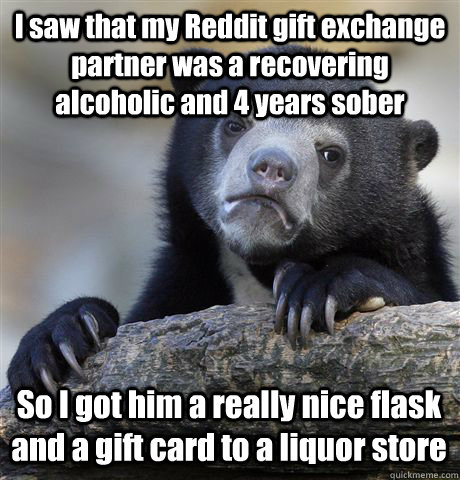 I saw that my Reddit gift exchange partner was a recovering alcoholic and 4 years sober So I got him a really nice flask and a gift card to a liquor store - I saw that my Reddit gift exchange partner was a recovering alcoholic and 4 years sober So I got him a really nice flask and a gift card to a liquor store  Confession Bear