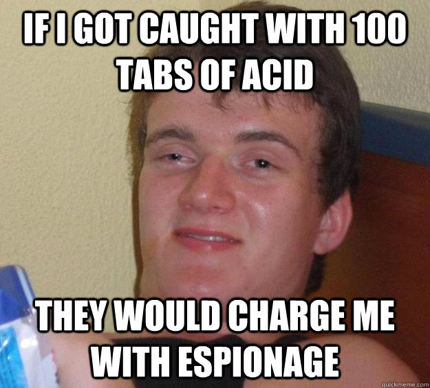 If I got caught with 100 tabs of acid they would charge me with espionage  10 Guy