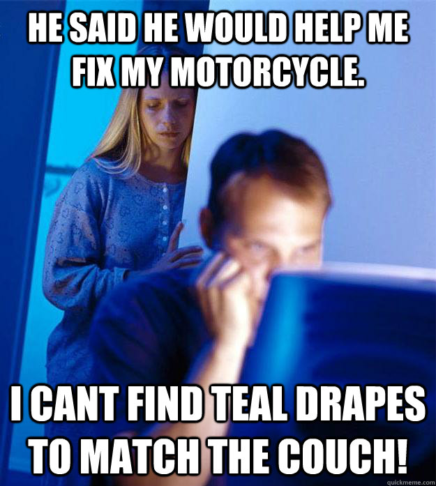 He said he would help me fix my motorcycle. I cant find teal drapes to match the couch! - He said he would help me fix my motorcycle. I cant find teal drapes to match the couch!  Redditors Wife