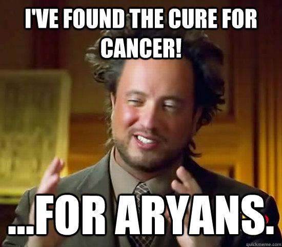 I've found the cure for cancer! ...for Aryans.  Ancient Aliens