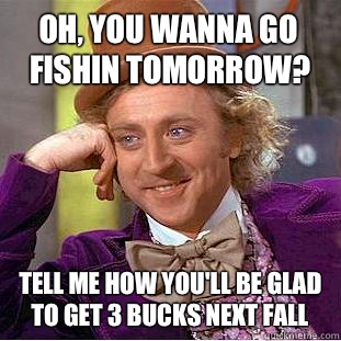 Oh, you wanna go fishin tomorrow? Tell me how you'll be glad to get 3 bucks next fall  Condescending Wonka