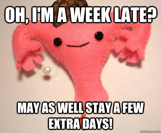 Oh, I'm a week late? May as well stay a few extra days!  Scumbag Uterus