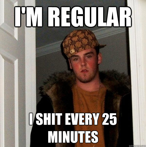 i'm regular i shit every 25 minutes  Scumbag Steve